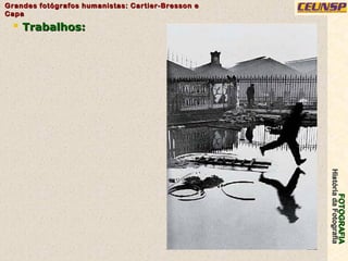 FOTOGRAFIAFOTOGRAFIA
HistóriadaFotografiaHistóriadaFotografia
Grandes fotógrafos humanistas: Cartier-Bresson eGrandes fotógrafos humanistas: Cartier-Bresson e
CapaCapa
8
 Trabalhos:Trabalhos:
 