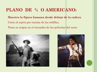 PLANO DE ¾ O AMERICANO:
Muestra la figura humana desde debajo de la cadera.
Corta al sujeto por encima de las rodillas.
Tiene su origen en el encuadre de las películas del oeste.
 