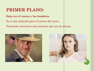 PRIMER PLANO:
Deja ver el rostro y los hombros.
Es el más indicado para el retrato del rostro.
Transmite emociones más intensas que con los demás.
 
