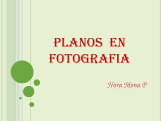 PLANOS EN
FOTOGRAFIA
       Nora Mena P
 