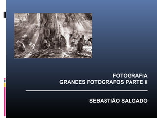 FOTOGRAFIA
GRANDES FOTOGRAFOS PARTE II
__________________________________________
SEBASTIÃO SALGADO
 
