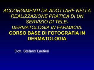 ACCORGIMENTI DA ADOTTARE NELLA REALIZZAZIONE PRATICA DI UN SERVIZIO DI TELE- DERMATOLOGIA IN FARMACIA. CORSO BASE DI FOTOGRAFIA IN DERMATOLOGIA Dott. Stefano Lautieri 