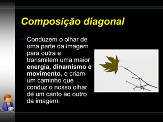 Composição diagonal
• Conduzem o olhar de
uma parte da imagem
para outra e
transmitem uma maior
energia, dinamismo e
movimento, e criam
um caminho que
conduz o nosso olhar
de um canto ao outro
da imagem.
 