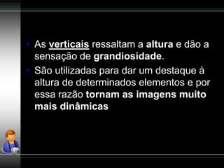 • As verticais ressaltam a altura e dão a
sensação de grandiosidade.
• São utilizadas para dar um destaque à
altura de determinados elementos e por
essa razão tornam as imagens muito
mais dinâmicas
 