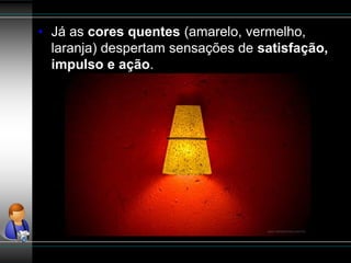 • Já as cores quentes (amarelo, vermelho,
laranja) despertam sensações de satisfação,
impulso e ação.
 