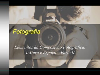 Fotografia
Elementos da Composição Fotográfica:
Textura e Espaço – Parte II
 