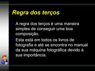 Regra dos terços
• A regra dos terços é uma maneira
simples de conseguir uma boa
composição.
• Esta está em todos os livros de
fotografia e até se encontra no manual
da sua máquina fotográfica devido à
sua importância.
 