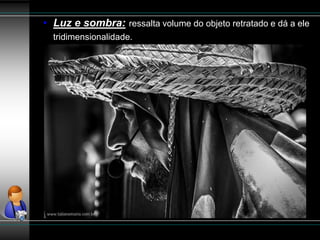 • Luz e sombra: ressalta volume do objeto retratado e dá a ele
tridimensionalidade.
 
