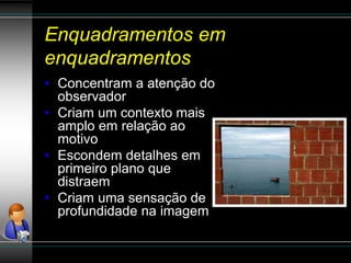 Enquadramentos em
enquadramentos
• Concentram a atenção do
observador
• Criam um contexto mais
amplo em relação ao
motivo
• Escondem detalhes em
primeiro plano que
distraem
• Criam uma sensação de
profundidade na imagem
 
