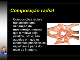 Composição radial
• Composições radiais
transmitem uma
sensação de
movimento, mesmo
que o motivo seja
estático, isto é, são
aquelas em que os
elementos principais se
espalham a partir do
meio da imagem.
 