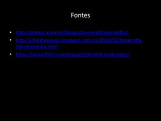 Fontes
• http://photos.com.br/fotografia-em-infravermelho/
• http://ellenfazevedo.blogspot.com.br/2010/02/fotografia-
infravermelha.html
• https://www.flickr.com/groups/infrared-landscapes/
 