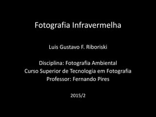 Fotografia Infravermelha
Luis Gustavo F. Riboriski
Disciplina: Fotografia Ambiental
Curso Superior de Tecnologia em Fotografia
Professor: Fernando Pires
2015/2
 