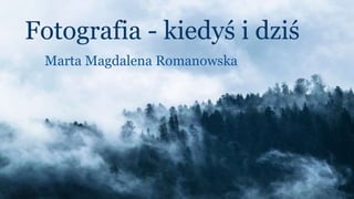 Fotografia - kiedyś i dziś
Marta Magdalena Romanowska
 