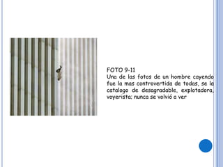 FOTO 9-11
Una de las fotos de un hombre cayendo
fue la mas controvertida de todas, se la
catalogo de desagradable, explotadora,
voyerista; nunca se volvió a ver
 