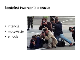 kontekst tworzenia obrazu:
• intencje
• motywacje
• emocje
 