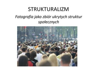 STRUKTURALIZM
Fotografia jako zbiór ukrytych struktur
społecznych
 