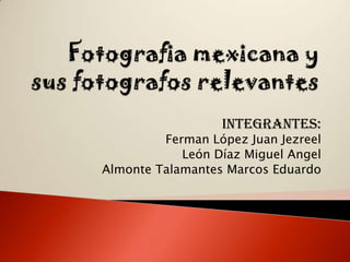 Integrantes:
         Ferman López Juan Jezreel
            León Díaz Miguel Angel
Almonte Talamantes Marcos Eduardo
 