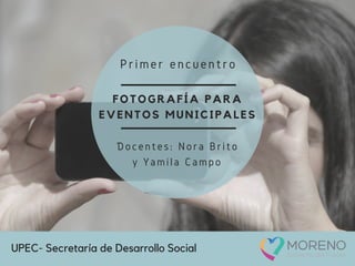 FOTOGRAFÍA PARA
EVENTOS MUNICIPALES
Primer encuentro
^Docentes: Nora Brito
y Yamila Campo
UPEC- Secretaría de Desarrollo Social
 