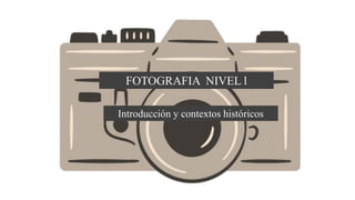 FOTOGRAFIA NIVEL l
Introducción y contextos históricos
 