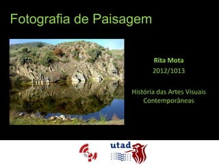 Fotografia de Paisagem

                         Rita Mota
                         2012/1013

                  História das Artes Visuais
                      Contemporâneas
 