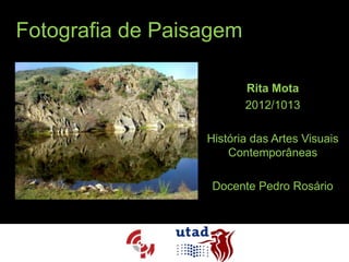 Fotografia de Paisagem

                         Rita Mota
                         2012/1013

                  História das Artes Visuais
                      Contemporâneas

                   Docente Pedro Rosário
 