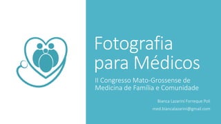 Fotografia
para Médicos
II Congresso Mato-Grossense de
Medicina de Família e Comunidade
Bianca Lazarini Forreque Poli
med.biancalazarini@gmail.com
 