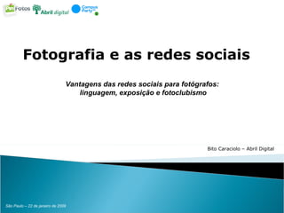 Fotografia e as redes sociais Vantagens das redes sociais para fotógrafos:  linguagem, exposição e fotoclubismo Bito Caraciolo – Abril Digital 