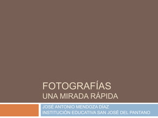 FOTOGRAFÍAS
UNA MIRADA RÁPIDA
JOSÉ ANTONIO MENDOZA DÍAZ
INSTITUCIÓN EDUCATIVA SAN JOSÉ DEL PANTANO
 