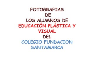 FOTOGRAFIAS
          DE
  LOS ALUMNOS DE
EDUCACIÓN PLÁSTICA Y
       VISUAL
         DEL
 COLEGIO FUNDACION
    SANTAMARCA
 