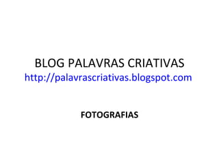 BLOG PALAVRAS CRIATIVAS http://palavrascriativas.blogspot.com   FOTOGRAFIAS 