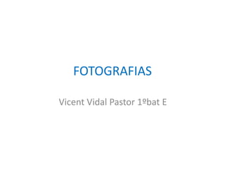 FOTOGRAFIAS
Vicent Vidal Pastor 1ºbat E
 