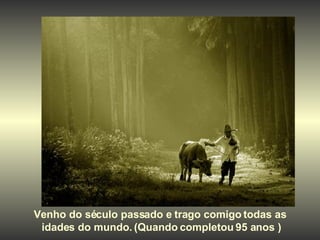 Venho do século passado e trago comigo todas as  idades do mundo. (Quando completou 95 anos ) 
