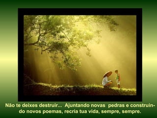 Não te deixes destruir...  Ajuntando novas  pedras e construin-do novos poemas, recria tua vida, sempre, sempre. 