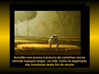 Acredito nos jovens à procura de caminhos novos  abrindo espaços largos  na vida. Creio na superação  das incertezas deste fim de século. 