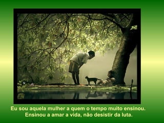 Eu sou aquela mulher a quem o tempo muito ensinou.  Ensinou a amar a vida, não desistir da luta. 