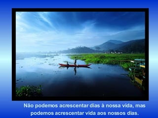 Não podemos acrescentar dias à nossa vida, mas podemos acrescentar vida aos nossos dias. 