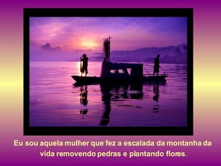 Eu sou aquela mulher que fez a escalada da montanha da  vida removendo pedras e plantando flores . 