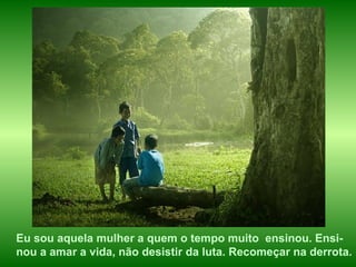 Eu sou aquela mulher a quem o tempo muito  ensinou. Ensi-nou a amar a vida, não desistir da luta. Recomeçar na derrota. 