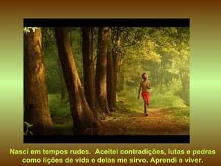 Nasci em tempos rudes.  Aceitei contradições, lutas e pedras como lições de vida e delas me sirvo. Aprendi a viver. 