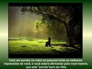 Com um sorriso no rosto as pessoas terão as melhores  impressões de você, e você estará afirmando para você mesmo, que está "pronto"para ser feliz. 