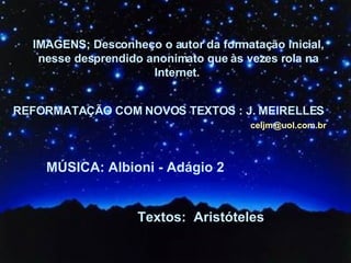 IMAGENS; Desconheço o autor da formatação inicial, nesse desprendido anonimato que às vezes rola na Internet.   REFORMATAÇÃO COM NOVOS TEXTOS : J. MEIRELLES MÚSICA: Albioni - Adágio 2 Textos:  Aristóteles [email_address] 