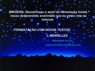IMAGENS; Desconheço o autor da formatação inicial, nesse desprendido anonimato que às vezes rola na Internet.   FORMATAÇÃO COM NOVOS TEXTOS:  J. MEIRELLES [email_address] www.jmeirelles.wordpress.com 