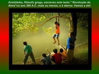 Aristóteles, filósofo grego, escreveu este texto " Revolução da  Alma"no ano 360 A.C. mais ou menos, e é eterno. Vamos a ele! 