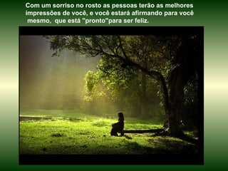 Com um sorriso no rosto as pessoas terão as melhores impressões de você, e você estará afirmando para você mesmo,  que está "pronto"para ser feliz. 