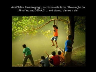 Aristóteles, filósofo grego, escreveu este texto  “Revolução da  Alma” no ano 360 A.C. ... e é eterno. Vamos a ele! 