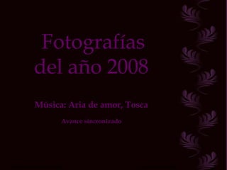 Fotografías del año 2008 Música: Aria de amor, Tosca Avance sincronizado Música: Aria de amor de Tosca  Avance sincronizado 