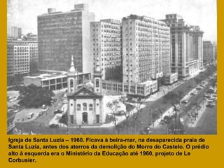 Igreja de Santa Luzía – 1960. Ficava à beira-mar, na desaparecida praia de Santa Luzía, antes dos aterros da demolição do Morro do Castelo. O prédio alto à esquerda era o Ministério da Educação até 1960, projeto de Le Corbusier. 