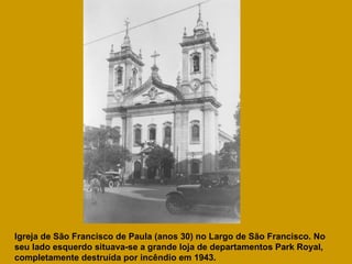 Igreja de São Francisco de Paula (anos 30) no Largo de São Francisco. No seu lado esquerdo situava-se a grande loja de departamentos Park Royal, completamente destruída por incêndio em 1943. 