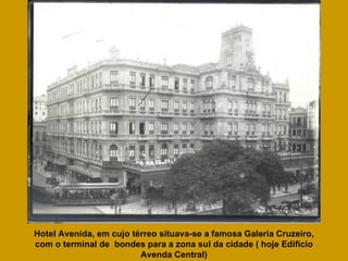 Hotel Avenida, em cujo térreo situava-se a famosa Galeria Cruzeiro, com o terminal de  bondes para a zona sul da cidade ( hoje Edifício Avenda Central) 