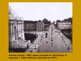 Avenida Central – 1906 ( depois chamada Av. Rio Branco). À esquerda  o  Palácio Monroe ( demolido em 1975.) 